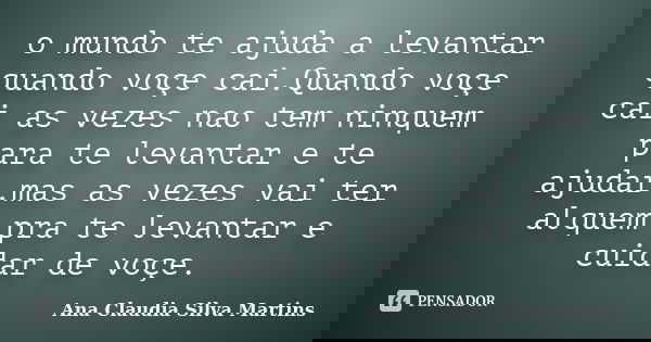 o mundo te ajuda a levantar quando voçe cai.Quando voçe cai as vezes nao tem ninquem para te levantar e te ajudar.mas as vezes vai ter alquem pra te levantar e ... Frase de Ana Claudia Silva Martins.