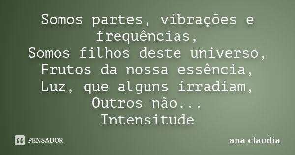 Somos partes, vibrações e frequências, Somos filhos deste universo, Frutos da nossa essência, Luz, que alguns irradiam, Outros não... Intensitude... Frase de Ana Claudia.