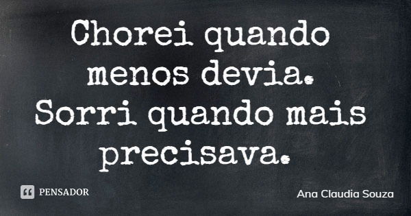Chorei quando menos devia. Sorri quando mais precisava.... Frase de Ana Claudia Souza.
