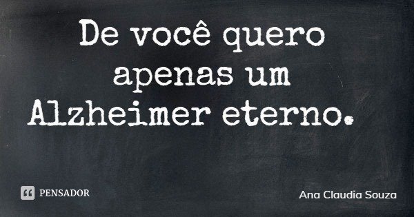 De você quero apenas um Alzheimer eterno.... Frase de Ana Claudia Souza.