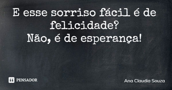 E esse sorriso fácil é de felicidade? Não, é de esperança!... Frase de Ana Claudia Souza.