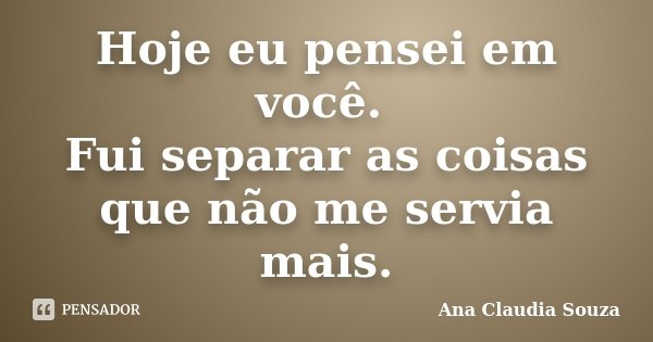Hoje eu pensei em você. Fui separar as coisas que não me servia mais.... Frase de Ana Cláudia Souza.