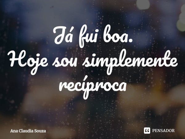 Já fui boa.
Hoje sou simplemente recíproca... Frase de Ana Claudia Souza.