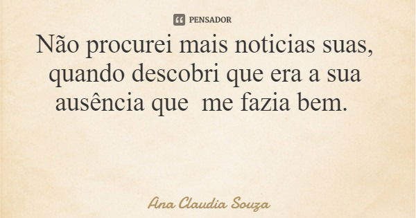 Não procurei mais noticias suas, quando descobri que era a sua ausência que me fazia bem.... Frase de Ana Claudia Souza.