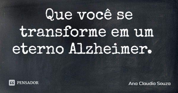 Que você se transforme em um eterno Alzheimer.... Frase de Ana Claudia Souza.