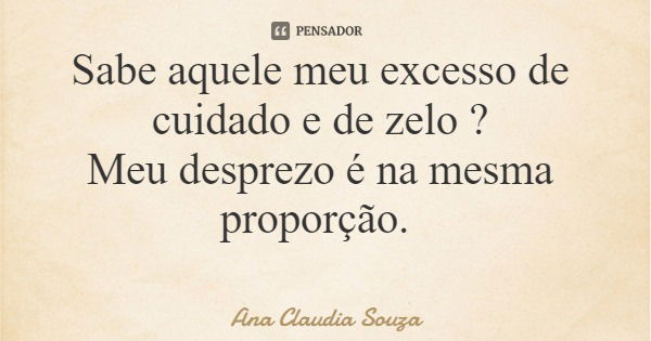 Sabe aquele meu excesso de cuidado e de zelo ? Meu desprezo é na mesma proporção.... Frase de Ana Claudia Souza.