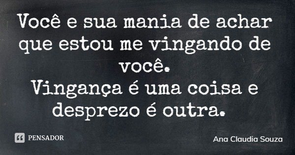 Você e sua mania de achar que estou me vingando de você. Vingança é uma coisa e desprezo é outra.... Frase de Ana Claudia Souza.
