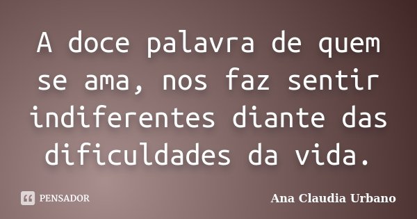 A doce palavra de quem se ama, nos faz sentir indiferentes diante das dificuldades da vida.... Frase de Ana Claudia Urbano.