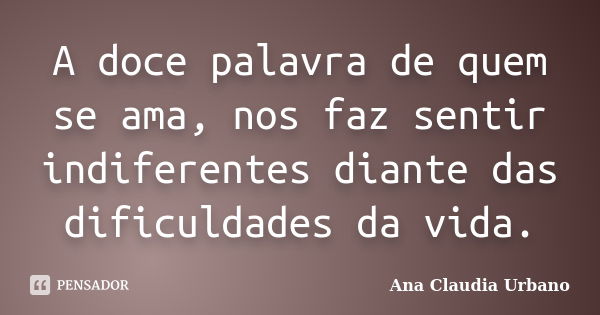 A doce palavra de quem se ama, nos faz sentir indiferentes diante das dificuldades da vida.... Frase de Ana Claudia Urbano.