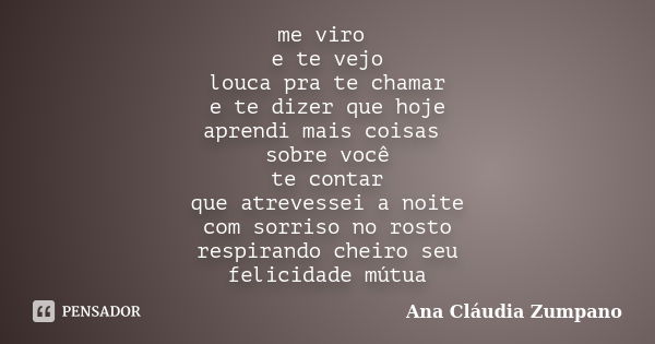 me viro e te vejo louca pra te chamar e te dizer que hoje aprendi mais coisas sobre você te contar que atrevessei a noite com sorriso no rosto respirando cheiro... Frase de Ana Cláudia Zumpano.