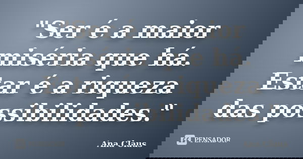 "Ser é a maior miséria que há. Estar é a riqueza das possibilidades."... Frase de Ana Claus.