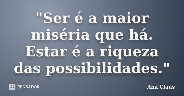 "Ser é a maior miséria que há. Estar é a riqueza das possibilidades."... Frase de Ana Claus.