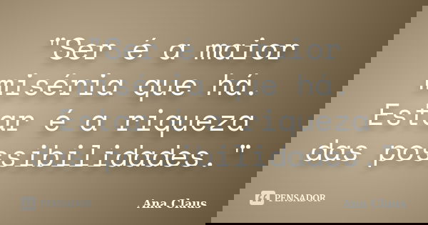 "Ser é a maior miséria que há. Estar é a riqueza das possibilidades."... Frase de Ana Claus.