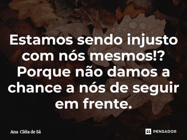 ⁠Estamos sendo injusto com nós mesmos!? Porque não damos a chance a nós de seguir em frente.... Frase de Ana Cléia de Sá.