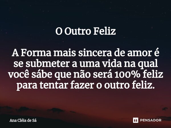 ⁠O Outro Feliz A Forma mais sincera de amor é se submeter a uma vida na qual você sábe que não será 100% feliz para tentar fazer o outro feliz.... Frase de Ana Cléia de Sá.