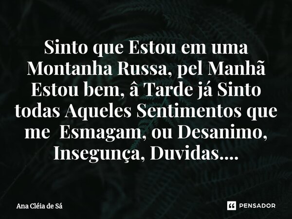 ⁠Sinto que Estou em uma Montanha Russa, pel Manhã Estou bem, â Tarde já Sinto todas Aqueles Sentimentos que me Esmagam, ou Desanimo, Insegunça, Duvidas....... Frase de Ana Cléia de Sá.