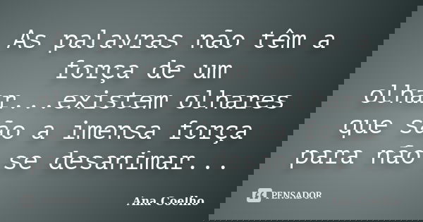 As palavras não têm a força de um olhar...existem olhares que são a imensa força para não se desanimar...... Frase de Ana Coelho.