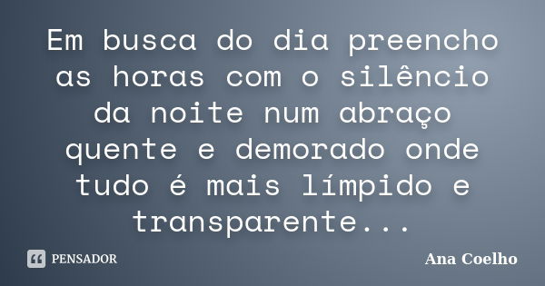 Em busca do dia preencho as horas com o silêncio da noite num abraço quente e demorado onde tudo é mais límpido e transparente...... Frase de Ana Coelho.