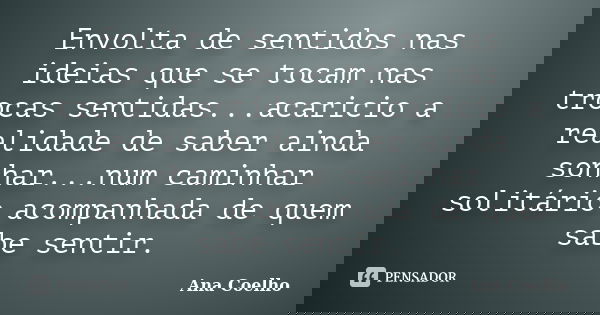 Envolta de sentidos nas ideias que se tocam nas trocas sentidas...acaricio a realidade de saber ainda sonhar...num caminhar solitário acompanhada de quem sabe s... Frase de Ana Coelho.