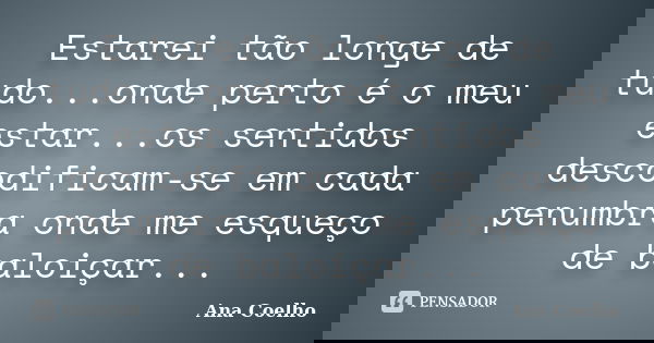 Estarei tão longe de tudo...onde perto é o meu estar...os sentidos descodificam-se em cada penumbra onde me esqueço de baloiçar...... Frase de Ana Coelho.