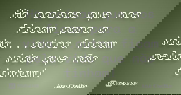 Há coisas que nos ficam para a vida...outra ficam pela vida que não tinham!... Frase de Ana Coelho.