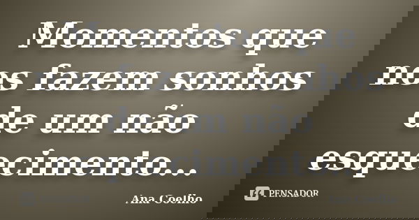 Momentos que nos fazem sonhos de um não esquecimento...... Frase de Ana Coelho.