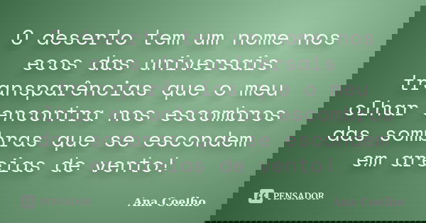 O deserto tem um nome nos ecos das universais transparências que o meu olhar encontra nos escombros das sombras que se escondem em areias de vento!... Frase de Ana Coelho.