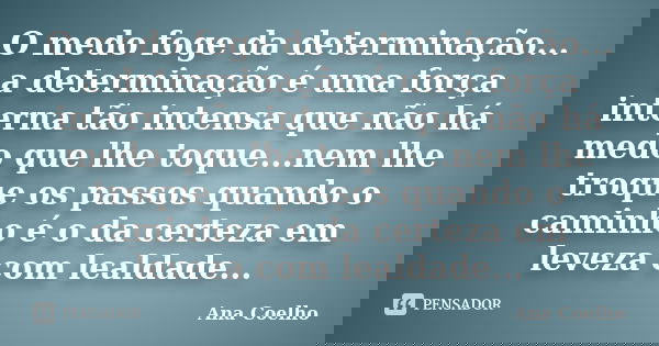 O medo foge da determinação... a determinação é uma força interna tão intensa que não há medo que lhe toque...nem lhe troque os passos quando o caminho é o da c... Frase de Ana Coelho.