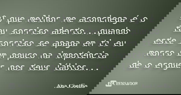 O que melhor me aconchega é o teu sorriso aberto...quando este sorriso se apaga em ti eu morro um pouco na impotência de o erguer nos teus lábios...... Frase de Ana Coelho.