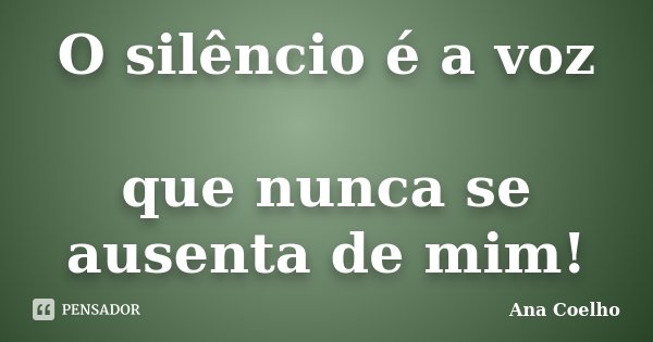 O silêncio é a voz que nunca se ausenta de mim!... Frase de Ana Coelho.