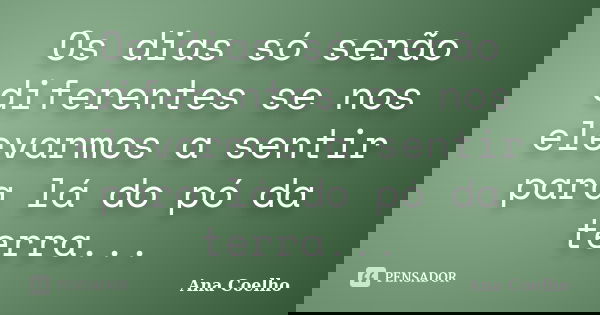 Os dias só serão diferentes se nos elevarmos a sentir para lá do pó da terra...... Frase de Ana Coelho.