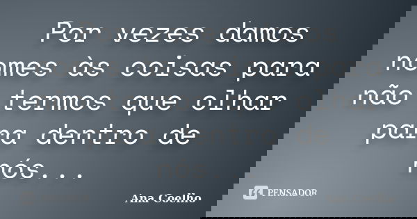Por vezes damos nomes às coisas para não termos que olhar para dentro de nós...... Frase de Ana Coelho.