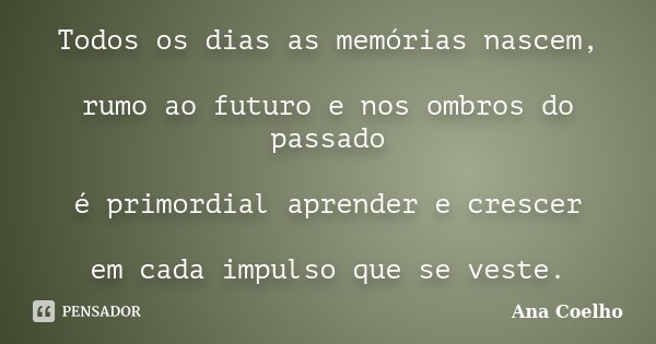 Todos os dias as memórias nascem, rumo ao futuro e nos ombros do passado é primordial aprender e crescer em cada impulso que se veste.... Frase de Ana Coelho.