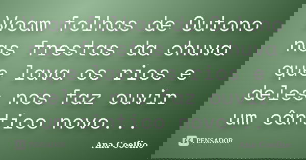 Voam folhas de Outono nas frestas da chuva que lava os rios e deles nos faz ouvir um cântico novo...... Frase de Ana Coelho.