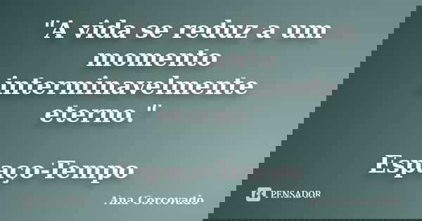 "A vida se reduz a um momento interminavelmente eterno." Espaço-Tempo... Frase de Ana Corcovado.