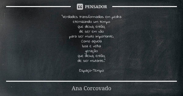 "Verdades transformadas em pedra eternizando um tempo que deixa, então, de ser em vão para ser muito importante. Como aquela boa e velha geração que deixa,... Frase de Ana Corcovado.