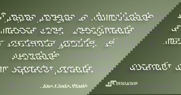 O papa prega a humildade a massa cre, resignada mas ostenta grife, é verdade usando um sapato prada.... Frase de Ana Costa Prado.