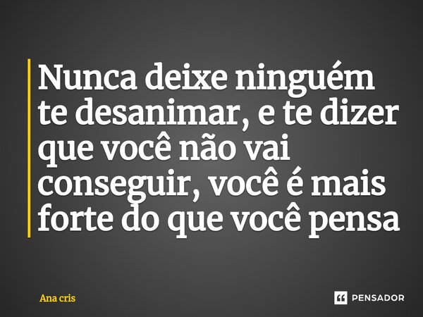 ⁠Nunca deixe ninguém te desanimar, e te dizer que você não vai conseguir, você é mais forte do que você pensa... Frase de Ana Cris.