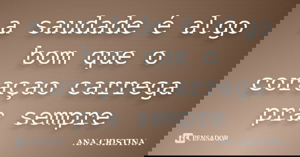 a saudade é algo bom que o coraçao carrega pra sempre... Frase de ANA CRISTINA.