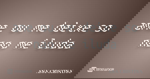 ame ou me deixe so nao me iluda... Frase de ANA CRISTINA.