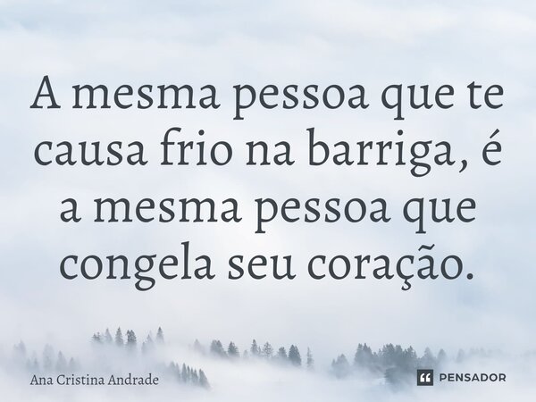 ⁠A mesma pessoa que te causa frio na barriga, é a mesma pessoa que congela seu coração.... Frase de Ana Cristina Andrade.