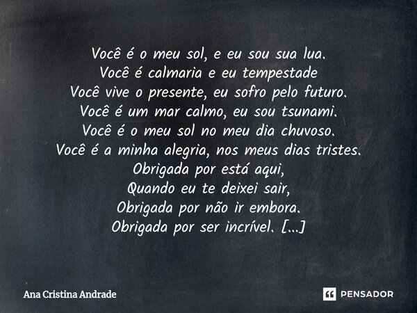 Você é o meu sol, e eu sou sua lua. Você é calmaria e eu tempestade Você vive o presente, eu sofro pelo futuro. Você é um mar calmo, eu sou tsunami. Você é o m... Frase de Ana Cristina Andrade.