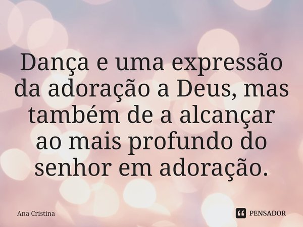 ⁠Dança e uma expressão da adoração a Deus, mas também de a alcançar ao mais profundo do senhor em adoração.... Frase de ANA CRISTINA.