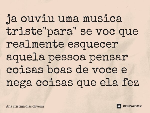 ⁠ja ouviu uma musica triste "para" se voc que realmente esquecer aquela pessoa pensar coisas boas de voce e nega coisas que ela fez... Frase de Ana cristina dias oliveira.