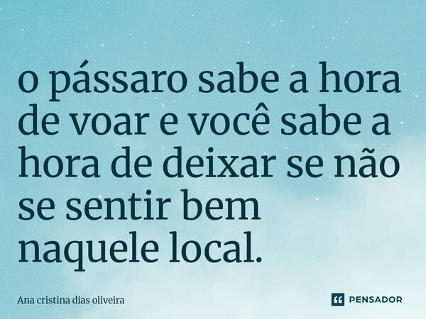 ⁠o pássaro sabe a hora de voar e você sabe a hora de deixar se não se sentir bem naquele local.... Frase de Ana cristina dias oliveira.