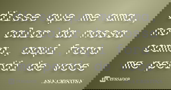 disse que me ama, no calor da nossa cama, aqui fora me perdi de voce... Frase de ANA CRISTINA.
