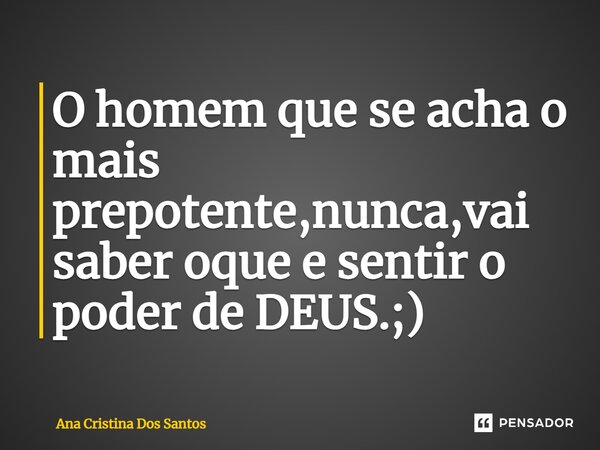 O hom⁠em que se acha o mais prepotente,nunca,vai saber oque e sentir o poder de DEUS.;)... Frase de Ana Cristina Dos Santos.