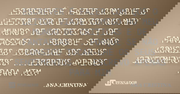 ESCREVER É FAZER COM QUE O LEITOR VIAJE COMIGO NO MEU MUNDO DE CRITICAS E DE FANTASIAS ...PORQUE SE NÃO CONSIGO TOCAR-LHE OS SEUS SENTIMENTOS ...ESCREVO APENAS ... Frase de ANA CRISTINA.