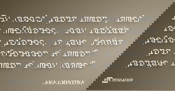 Eu nasci para amar, amei os melhores, sou odiada pelos piores, o que tenho pra oferecer é amor” porque amar é meu nome”... Frase de ANA CRISTINA.