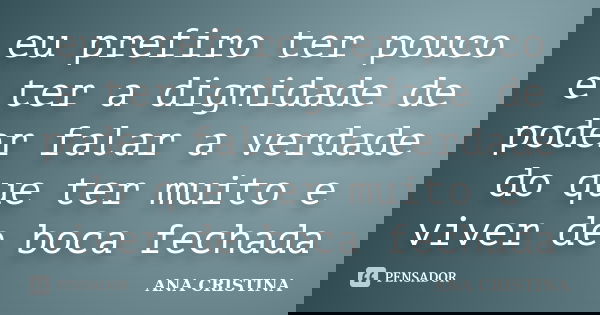 eu prefiro ter pouco e ter a dignidade de poder falar a verdade do que ter muito e viver de boca fechada... Frase de ANA CRISTINA.